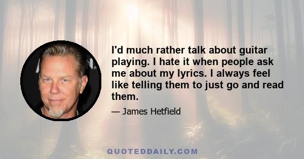 I'd much rather talk about guitar playing. I hate it when people ask me about my lyrics. I always feel like telling them to just go and read them.