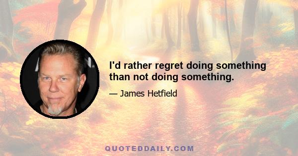 I'd rather regret doing something than not doing something.