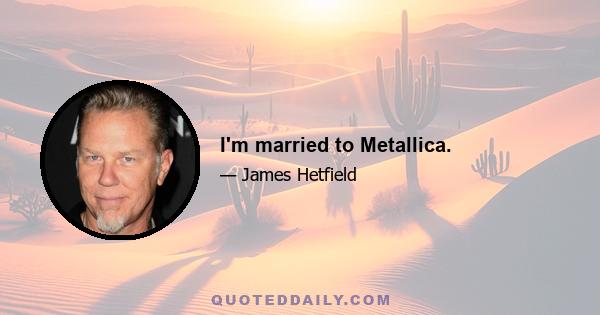 I'm married to Metallica.