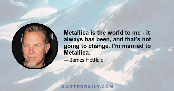 Metallica is the world to me - it always has been, and that's not going to change. I'm married to Metallica.