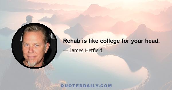 Rehab is like college for your head.