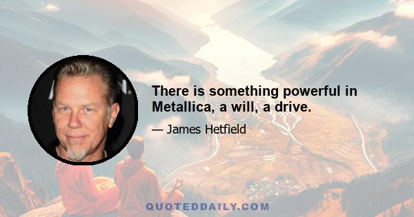 There is something powerful in Metallica, a will, a drive.