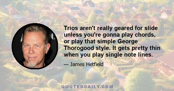 Trios aren't really geared for slide unless you're gonna play chords, or play that simple George Thorogood style. It gets pretty thin when you play single note lines.