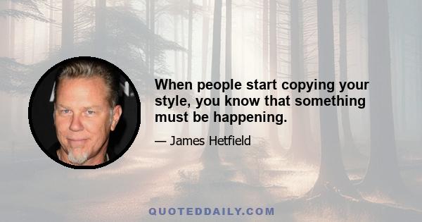 When people start copying your style, you know that something must be happening.