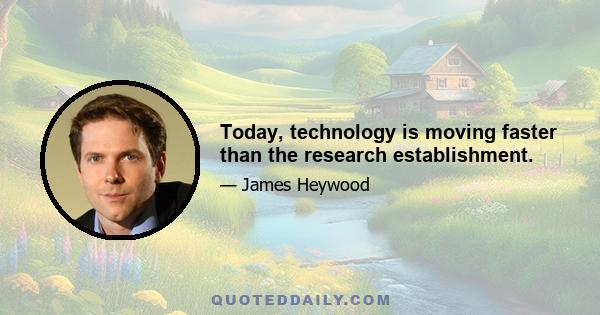 Today, technology is moving faster than the research establishment.