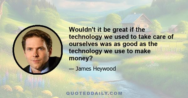 Wouldn't it be great if the technology we used to take care of ourselves was as good as the technology we use to make money?