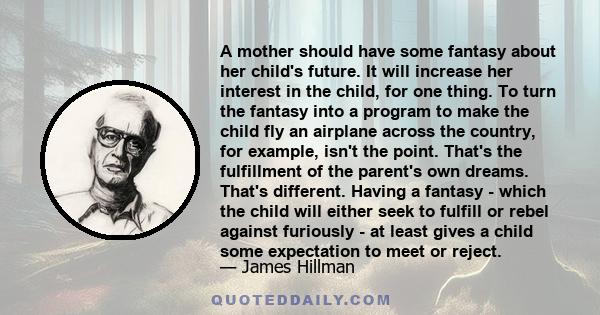 A mother should have some fantasy about her child's future. It will increase her interest in the child, for one thing. To turn the fantasy into a program to make the child fly an airplane across the country, for