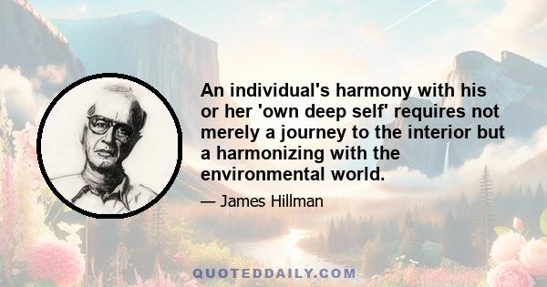 An individual's harmony with his or her 'own deep self' requires not merely a journey to the interior but a harmonizing with the environmental world.