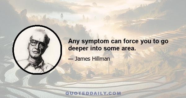 Any symptom can force you to go deeper into some area.