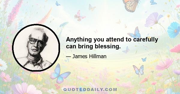 Anything you attend to carefully can bring blessing.