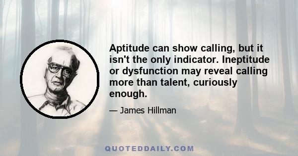 Aptitude can show calling, but it isn't the only indicator. Ineptitude or dysfunction may reveal calling more than talent, curiously enough.