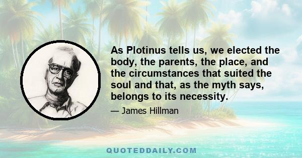 As Plotinus tells us, we elected the body, the parents, the place, and the circumstances that suited the soul and that, as the myth says, belongs to its necessity.