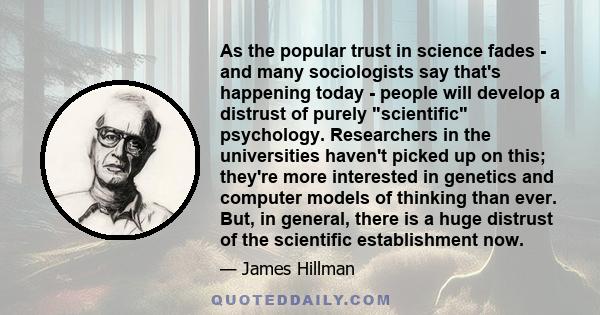 As the popular trust in science fades - and many sociologists say that's happening today - people will develop a distrust of purely scientific psychology. Researchers in the universities haven't picked up on this;