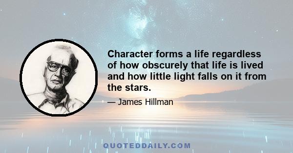 Character forms a life regardless of how obscurely that life is lived and how little light falls on it from the stars.