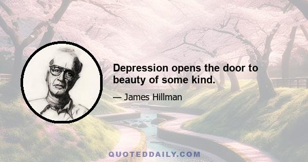 Depression opens the door to beauty of some kind.