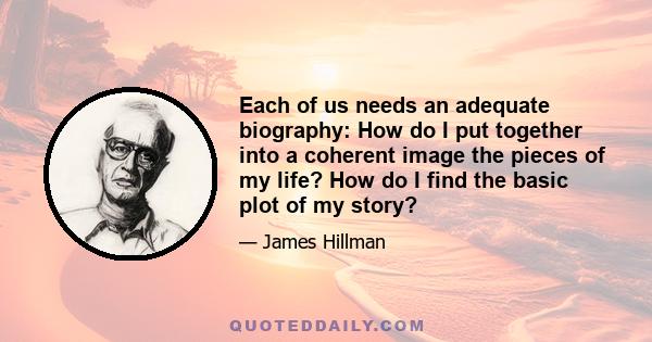 Each of us needs an adequate biography: How do I put together into a coherent image the pieces of my life? How do I find the basic plot of my story?