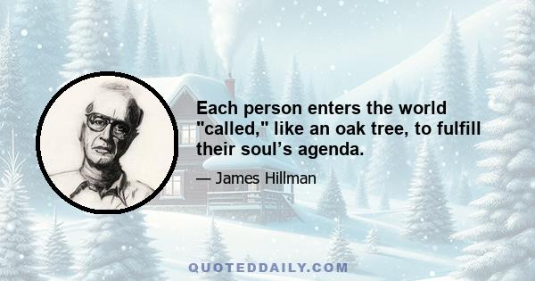 Each person enters the world called, like an oak tree, to fulfill their soul’s agenda.