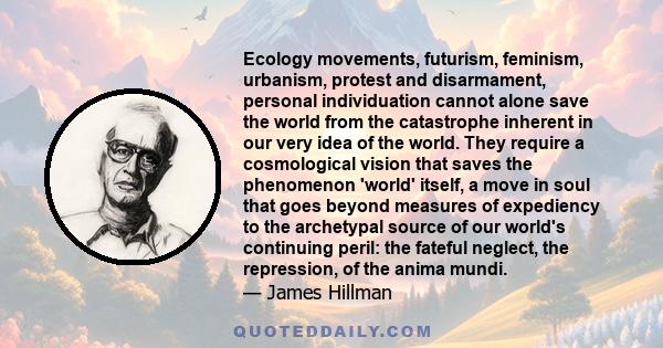 Ecology movements, futurism, feminism, urbanism, protest and disarmament, personal individuation cannot alone save the world from the catastrophe inherent in our very idea of the world. They require a cosmological