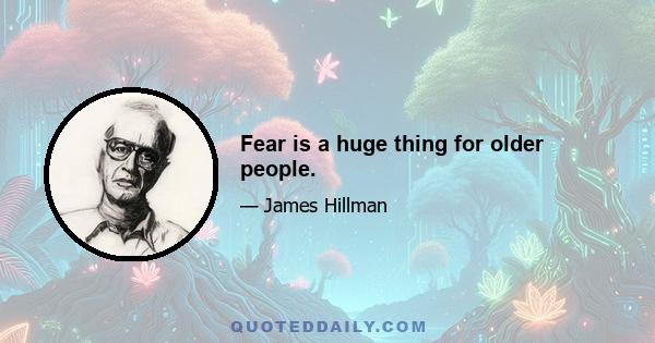 Fear is a huge thing for older people.