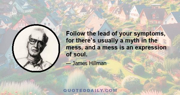 Follow the lead of your symptoms, for there’s usually a myth in the mess, and a mess is an expression of soul.