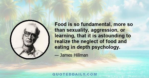 Food is so fundamental, more so than sexuality, aggression, or learning, that it is astounding to realize the neglect of food and eating in depth psychology.