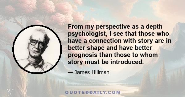 From my perspective as a depth psychologist, I see that those who have a connection with story are in better shape and have better prognosis than those to whom story must be introduced.