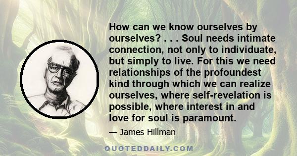 How can we know ourselves by ourselves? . . . Soul needs intimate connection, not only to individuate, but simply to live. For this we need relationships of the profoundest kind through which we can realize ourselves,