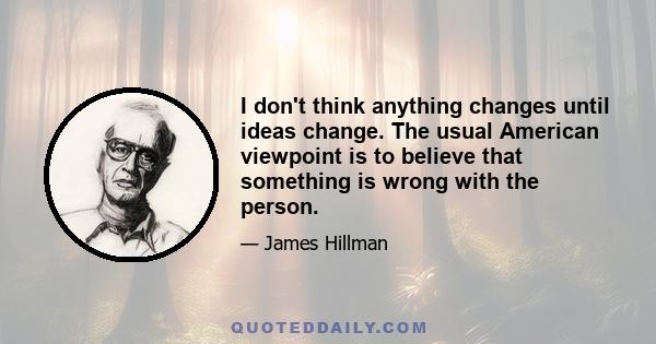 I don't think anything changes until ideas change. The usual American viewpoint is to believe that something is wrong with the person.