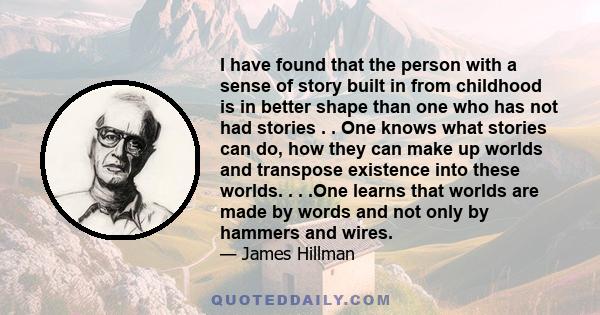 I have found that the person with a sense of story built in from childhood is in better shape than one who has not had stories . . One knows what stories can do, how they can make up worlds and transpose existence into