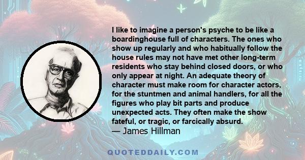 I like to imagine a person's psyche to be like a boardinghouse full of characters. The ones who show up regularly and who habitually follow the house rules may not have met other long-term residents who stay behind