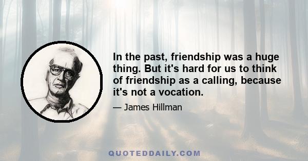 In the past, friendship was a huge thing. But it's hard for us to think of friendship as a calling, because it's not a vocation.