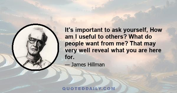 It's important to ask yourself, How am I useful to others? What do people want from me? That may very well reveal what you are here for.