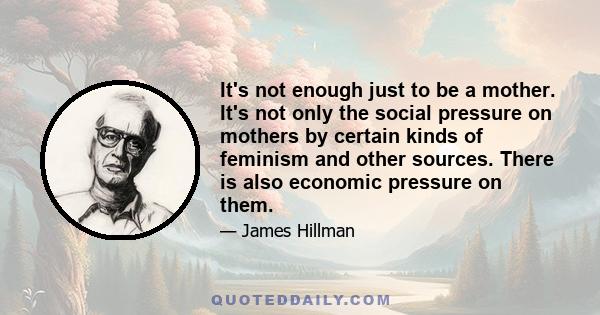 It's not enough just to be a mother. It's not only the social pressure on mothers by certain kinds of feminism and other sources. There is also economic pressure on them.