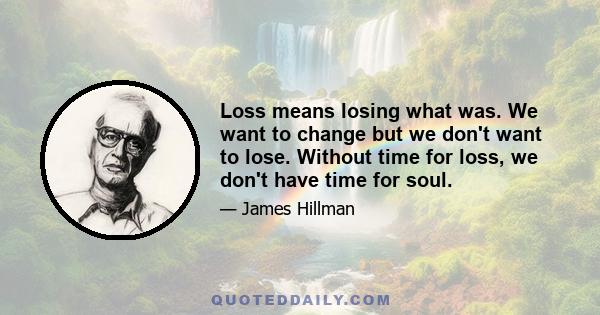 Loss means losing what was. We want to change but we don't want to lose. Without time for loss, we don't have time for soul.