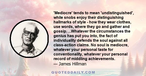 'Mediocre' tends to mean 'undistinguished', while snobs enjoy their distinguishing hallmarks of style - how they wear clothes, use words, where they go and gather and gossip. ...Whatever the circumstances the genius has 