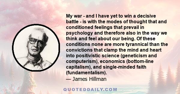 My war - and I have yet to win a decisive battle - is with the modes of thought that and conditioned feelings that prevail in psychology and therefore also in the way we think and feel about our being. Of these