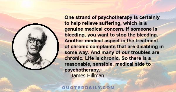 One strand of psychotherapy is certainly to help relieve suffering, which is a genuine medical concern. If someone is bleeding, you want to stop the bleeding. Another medical aspect is the treatment of chronic