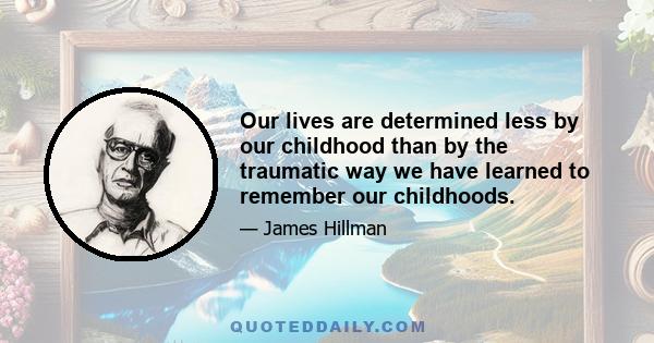 Our lives are determined less by our childhood than by the traumatic way we have learned to remember our childhoods.