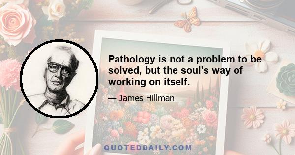 Pathology is not a problem to be solved, but the soul's way of working on itself.