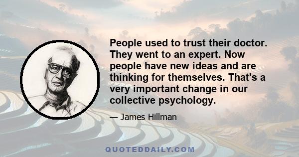 People used to trust their doctor. They went to an expert. Now people have new ideas and are thinking for themselves. That's a very important change in our collective psychology.