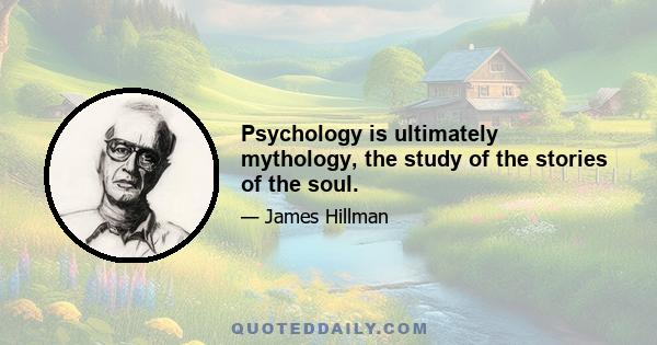 Psychology is ultimately mythology, the study of the stories of the soul.