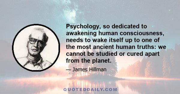 Psychology, so dedicated to awakening human consciousness, needs to wake itself up to one of the most ancient human truths: we cannot be studied or cured apart from the planet.