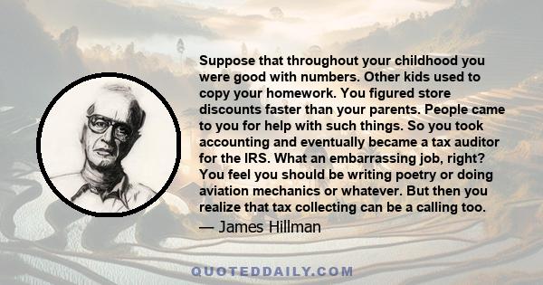 Suppose that throughout your childhood you were good with numbers. Other kids used to copy your homework. You figured store discounts faster than your parents. People came to you for help with such things. So you took