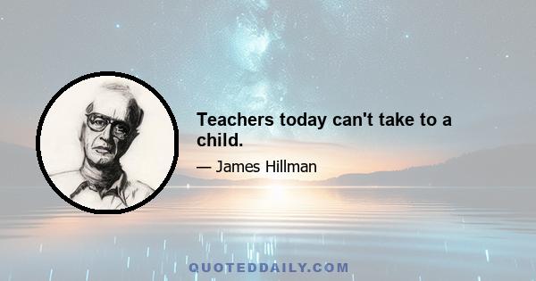 Teachers today can't take to a child.