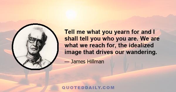 Tell me what you yearn for and I shall tell you who you are. We are what we reach for, the idealized image that drives our wandering.