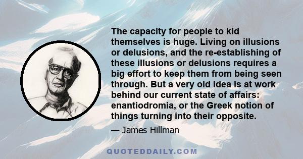 The capacity for people to kid themselves is huge. Living on illusions or delusions, and the re-establishing of these illusions or delusions requires a big effort to keep them from being seen through. But a very old