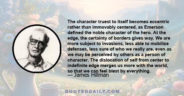 The character truest to itself becomes eccentric rather than immovably centered, as Emerson defined the noble character of the hero. At the edge, the certainty of borders gives way. We are more subject to invasions,