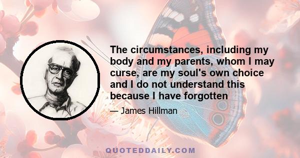 The circumstances, including my body and my parents, whom I may curse, are my soul's own choice and I do not understand this because I have forgotten