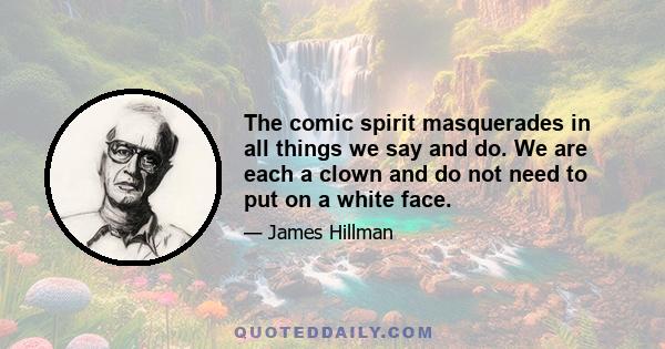 The comic spirit masquerades in all things we say and do. We are each a clown and do not need to put on a white face.