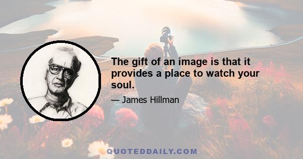 The gift of an image is that it provides a place to watch your soul.